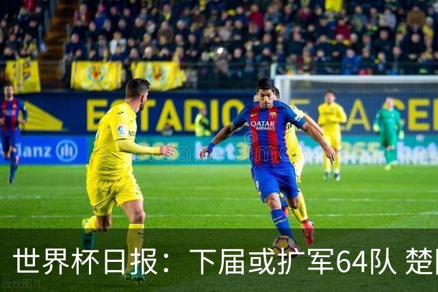世界杯日报：下届或扩军64队 楚阿梅尼复出战西班牙