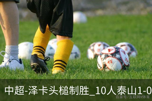 中超-泽卡头槌制胜 10人泰山1-0时隔11年再客胜海港
