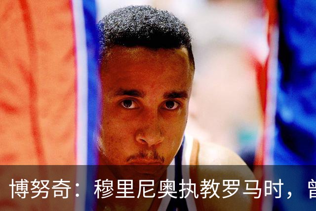 博努奇：穆里尼奥执教罗马时，曾不止一次打电话向我发起邀约