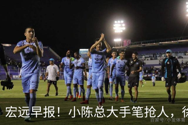 宏远早报！小陈总大手笔抢人，徐杰将拿顶薪，周鹏归队职务曝光！
