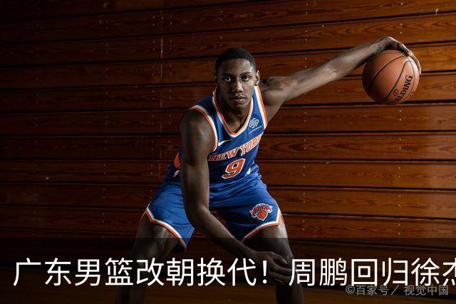 广东男篮改朝换代！周鹏回归徐杰有意离队，徐昕事情复杂，外援续约权将被出售！