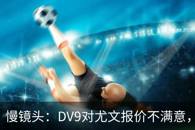 慢镜头：DV9对尤文报价不满意，要求700万欧年薪＋900万欧签字费