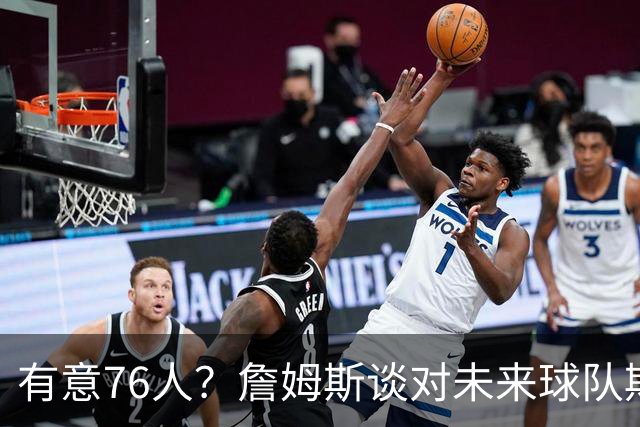 有意76人？詹姆斯谈对未来球队期望时直言看重“相信过程”