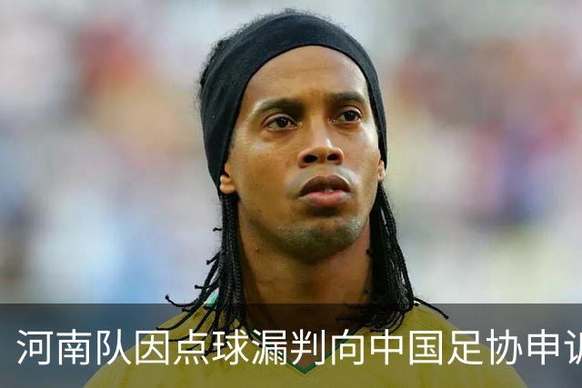 河南队因点球漏判向中国足协申诉：争议背后的战术与情感