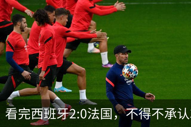 看完西班牙2:0法国，不得不承认3个事实：法国就算进了决赛也拿不到冠军