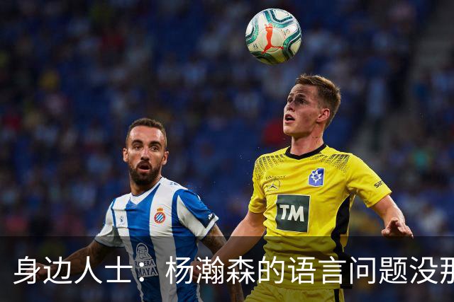 身边人士：杨瀚森的语言问题没那么严重 只是采访时比较紧张