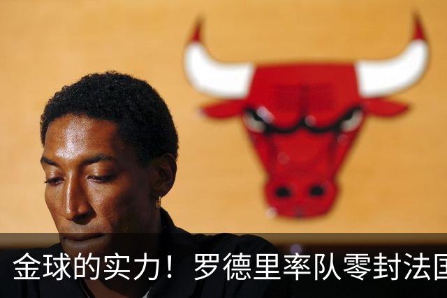金球的实力！罗德里率队零封法国 强行熄火法国发动机