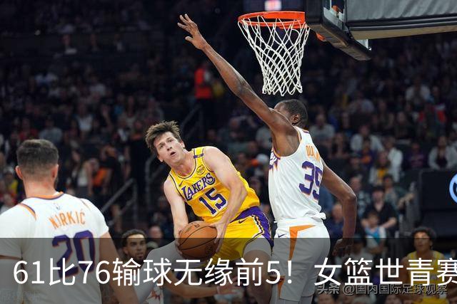61比76输球无缘前5！女篮世青赛不敌新西兰：获第6名创历史第三战绩