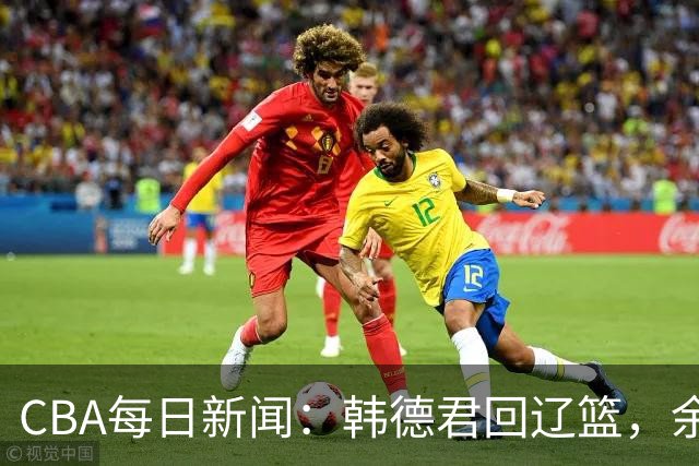 CBA每日新闻：韩德君回辽篮，余嘉豪结束留洋，张镇麟新合同曝光